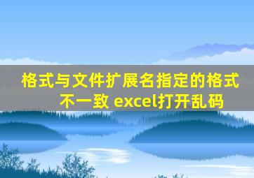 格式与文件扩展名指定的格式不一致 excel打开乱码